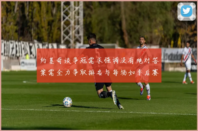 约基奇谈争冠需求强调没有绝对答案需全力争取排名与每场如季后赛般对待