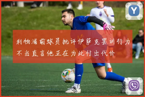 利物浦前球员批评伊萨克罢训行为不当直言他正在为此付出代价