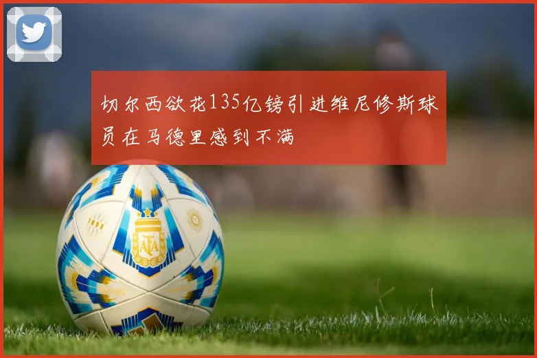 切尔西欲花135亿镑引进维尼修斯球员在马德里感到不满