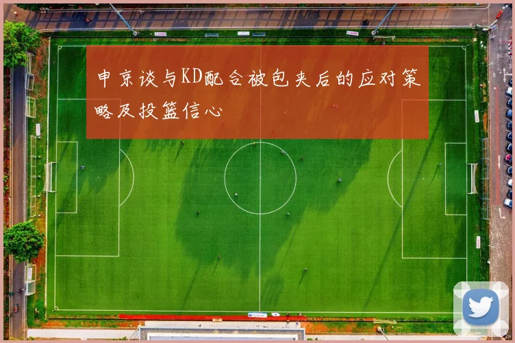 申京谈与KD配合被包夹后的应对策略及投篮信心
