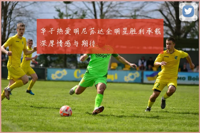 华子热爱明尼苏达全明星胜利承载深厚情感与期待