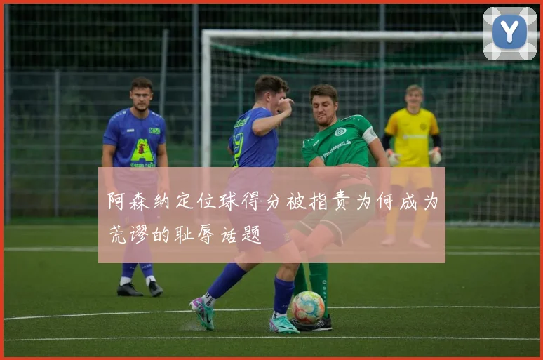 阿森纳定位球得分被指责为何成为荒谬的耻辱话题
