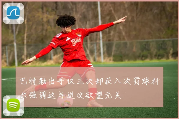 巴特勒出手仅三次却获八次罚球科尔强调这与进攻欲望无关