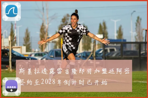 斯基拉透露雷吉隆即将加盟迈阿密签约至2028年倒计时已开始