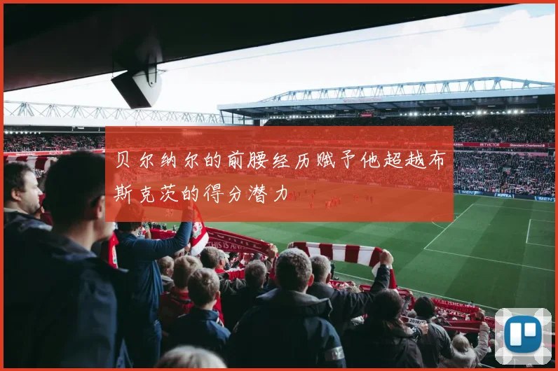 贝尔纳尔的前腰经历赋予他超越布斯克茨的得分潜力