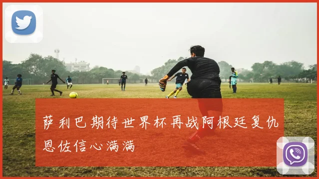 萨利巴期待世界杯再战阿根廷复仇恩佐信心满满