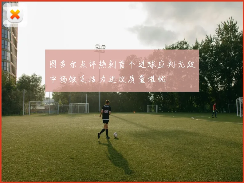 图多尔点评热刺首个进球应判无效中场缺乏活力进攻质量堪忧
