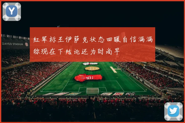 红军标王伊萨克状态回暖自信满满称现在下结论还为时尚早
