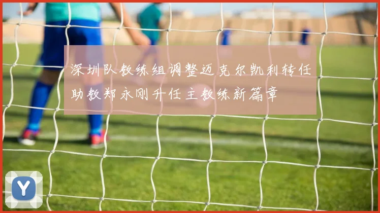 深圳队教练组调整迈克尔凯利转任助教郑永刚升任主教练新篇章
