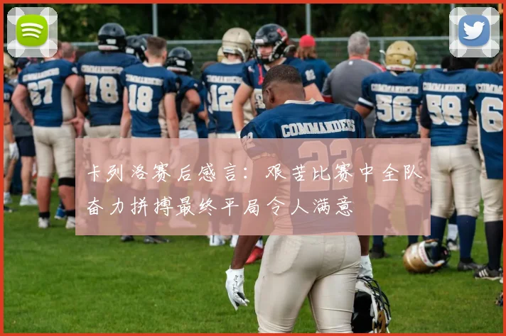 卡列洛赛后感言：艰苦比赛中全队奋力拼搏最终平局令人满意