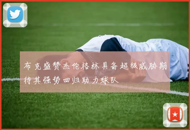 布克盛赞杰伦格林具备超级威胁期待其强势回归助力球队