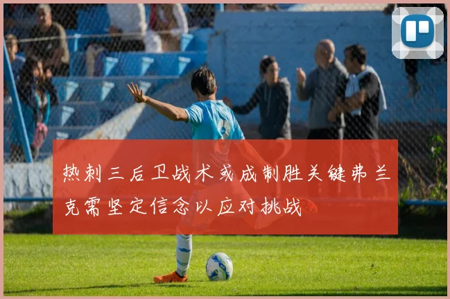 热刺三后卫战术或成制胜关键弗兰克需坚定信念以应对挑战