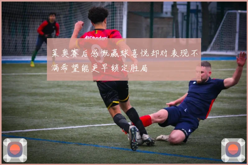 莱奥赛后感慨赢球喜悦却对表现不满希望能更早锁定胜局