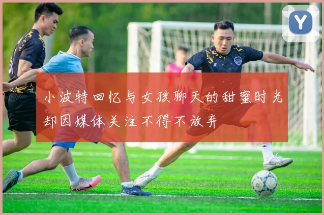 小波特回忆与女孩聊天的甜蜜时光却因媒体关注不得不放弃