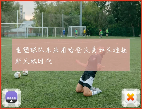 重塑球队未来用哈登交易加兰迎接新天赋时代