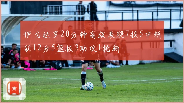 伊戈达罗20分钟高效表现7投5中斩获12分5篮板3助攻1抢断