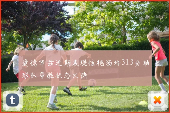 爱德华兹近期表现惊艳场均313分助球队争胜状态火热