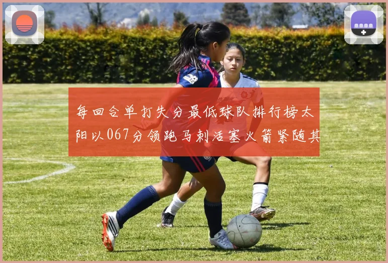 每回合单打失分最低球队排行榜太阳以067分领跑马刺活塞火箭紧随其后